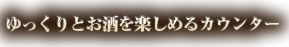 ゆっくりと楽しめるカウンター