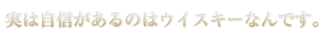 実は自信があるのはウイスキーなんです。